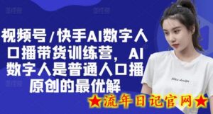 视频号/快手AI数字人口播带货训练营,AI数字人是普通人口播原创的最优解-流年日记