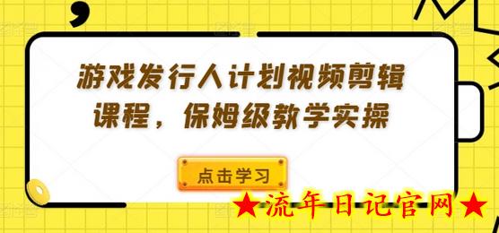 游戏发行人计划视频剪辑课程，保姆级教学实操-流年日记