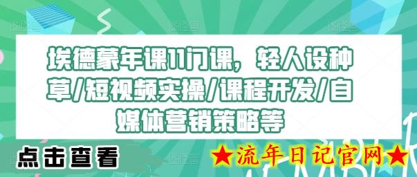 埃德蒙年课11门课，轻人设种草/短视频实操/课程开发/自媒体营销策略等-流年日记