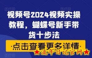 视频号2024视频实操教程,蝴蝶号新手带货十步法-流年日记