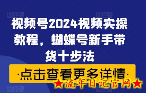 视频号2024视频实操教程，蝴蝶号新手带货十步法-流年日记