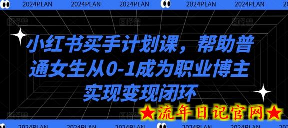 小红书买手计划课，帮助普通女生从0-1成为职业博主实现变现闭环-流年日记