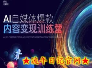 AI自媒体爆款内容变现训练营,20%底层逻辑,60%实操方法,20%案例拆解(即学即用)-流年日记