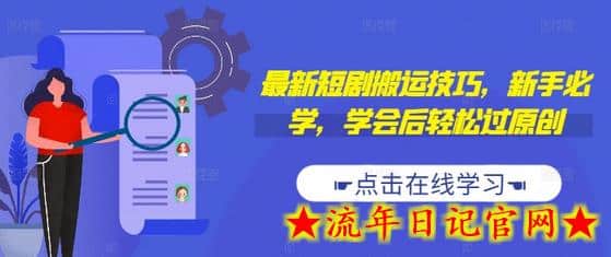 最新短剧搬运技巧，新手必学，学会后轻松过原创(抖音/快手搬运)-流年日记