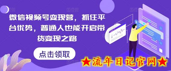 微信视频号变现营，抓住平台优势，普通人也能开启带货变现之路-流年日记