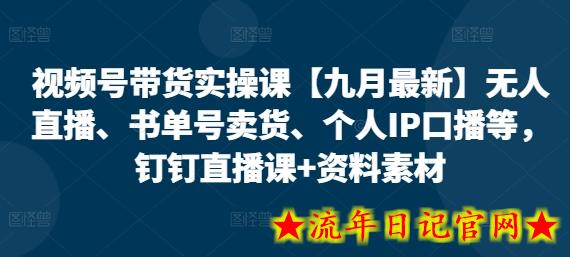 视频号带货实操课【九月最新】无人直播、书单号卖货、个人IP口播等，钉钉直播课+资料素材-流年日记