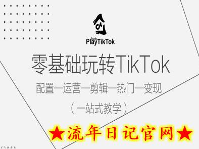 零基础玩转TikTok，配置一运营一剪辑一热门一变现，一站式教学-流年日记