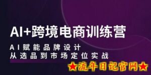 AI+跨境电商训练营:AI赋能品牌设计,从选品到市场定位实战-流年日记