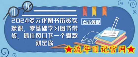 ​​2024多元化图书带货实操课，零基础学习图书带货，抓住风口下一个爆款就是你-流年日记