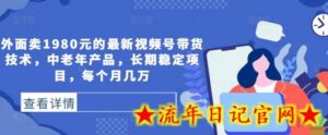 外面卖1980元的最新视频号带货技术,中老年产品,长期稳定项目,每个月几万-流年日记