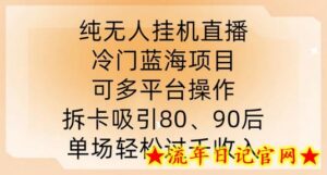 纯无人挂JI直播,冷门蓝海项目,可多平台操作,拆卡吸引80、90后,单场轻松过千收入-流年日记