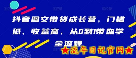 抖音图文带货成长营，门槛低、收益高，从0到1带你学全流程-流年日记