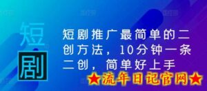 短剧推广最简单的二创方法,10分钟一条二创,简单好上手-流年日记