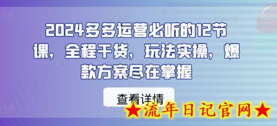 2024多多运营必听的12节课，全程干货，玩法实操，爆款方案尽在掌握-流年日记