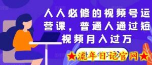 人人必修的视频号运营课，普通人通过短视频月入过万-流年日记