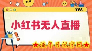 小红书无人直播,最新小红书无人、半无人、全域电商-流年日记