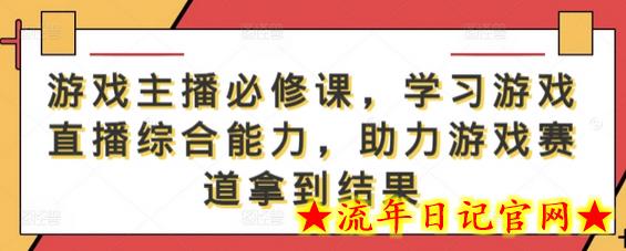 游戏主播必修课，学习游戏直播综合能力，助力游戏赛道拿到结果-流年日记