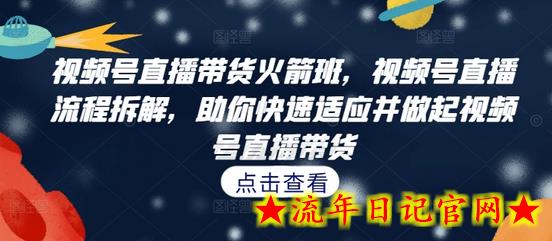 视频号直播带货火箭班，​视频号直播流程拆解，助你快速适应并做起视频号直播带货-流年日记