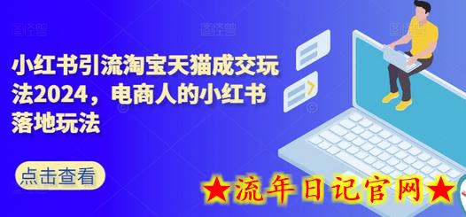 小红书引流淘宝天猫成交玩法2024，电商人的小红书落地玩法-流年日记