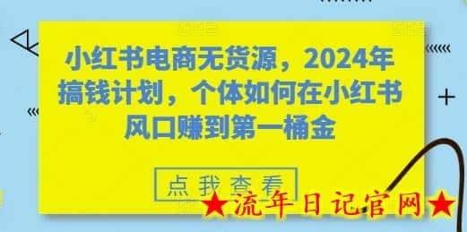 小红书电商无货源，2024年搞钱计划，个体如何在小红书风口赚到第一桶金-流年日记