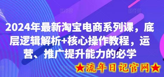 2024年最新淘宝电商系列课，底层逻辑解析+核心操作教程，运营、推广提升能力的必学-流年日记