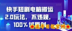 快手短剧电脑搬运2.0玩法,不违规,100%过原创-流年日记