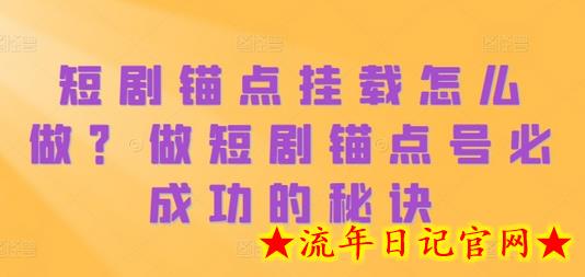 短剧锚点挂载怎么做？做短剧锚点号必成功的秘诀-流年日记