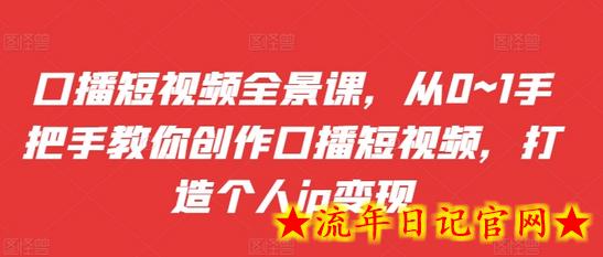 口播短视频全景课，​从0~1手把手教你创作口播短视频，打造个人ip变现-流年日记