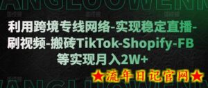 利用跨境专线网络-实现稳定直播-刷视频-搬砖TikTok-Shopify-FB等实现月入2W+-流年日记