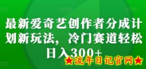 最新爱奇艺创作者分成计划新玩法,冷门赛道轻松日入300+-流年日记
