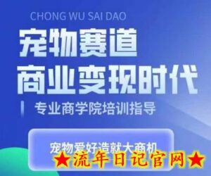 宠物赛道商业变现时代,学习宠物短视频带货变现,将宠物热爱变成事业-流年日记