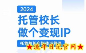 2024托管校长做个变现IP,托管校长自媒体运营课,利用短视频实现校区利润翻番-流年日记