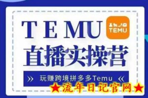 Temu直播实战营,玩赚跨境拼多多Temu,国内电商卷就出海赚美金-流年日记