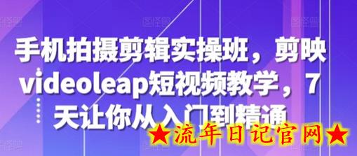手机拍摄剪辑实操班，剪映videoleap短视频教学，7天让你从入门到精通-流年日记