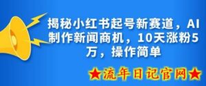 揭秘小红书起号新赛道,AI制作新闻商机,10天涨粉1万,操作简单-流年日记