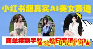 小红书超真实AI美女赛道,商单拿到手软,单日变现500+-流年日记