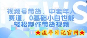 视频号带货,中老年人赛道,0基础小白也能轻松制作带货视频-流年日记
