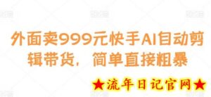 外面卖999元快手AI自动剪辑带货，简单直接粗暴-流年日记