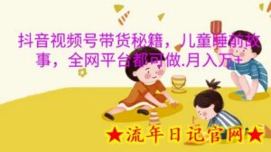 抖音视频号带货秘籍,儿童睡前故事,全网平台都可做,月入过W-流年日记