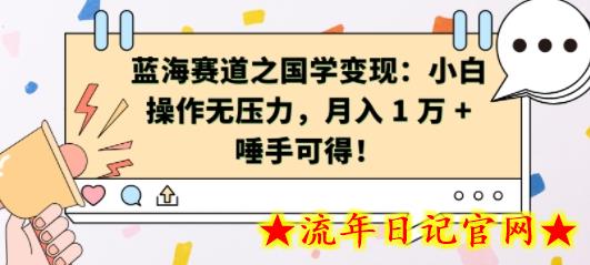 蓝海赛道之国学变现：小白操作无压力，月入 1 W + 唾手可得-流年日记