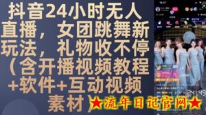 DY 24小时无人直播,女团跳舞新玩法,礼物收不停(含开播视频教程+软件+互动视频素材)-流年日记
