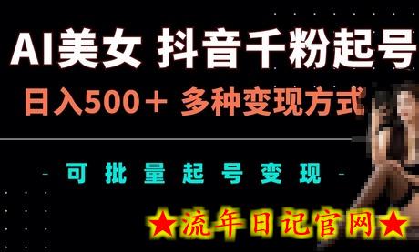 AI美女抖音千粉起号玩法，日入5张，多种变现方式，可批量矩阵起号出售-流年日记