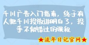 千川广告入门指南,终于有人把千川投放讲明白了,投手不能错过的课程-流年日记