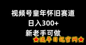 视频号童年怀旧赛道,日入300+,新老手可做-流年日记