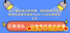 AI一键生成治愈玩偶,超级简单,不仅涨粉快而且单日变现1k-流年日记