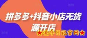 拼多多+抖音小店无货源开店，包括：选品、运营、基础、付费推广、爆款案例等(更新11月)-流年日记