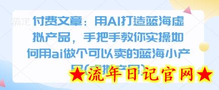 付费文章：用AI打造蓝海虚拟产品，手把手教你实操如何用ai做个可以卖的蓝海小产品(虚拟产品)-流年日记