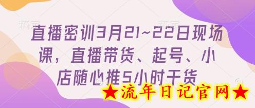直播密训3月21~22日现场课，​直播带货、起号、小店随心推5小时干货-流年日记