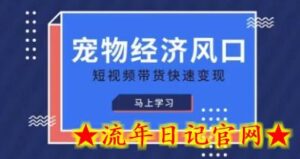 宠物赛道快速变现精品课,宠物经济风口,短视频带货快速变现-流年日记