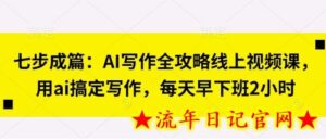 七步成篇:AI写作全攻略线上视频课,用ai搞定写作,每天早下班2小时-流年日记